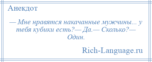 
    — Мне нравятся накачанные мужчины... у тебя кубики есть?— Да.— Сколько?— Один.