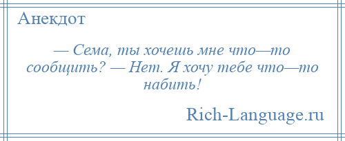 
    — Сема, ты хочешь мне что—то сообщить? — Нет. Я хочу тебе что—то набить!