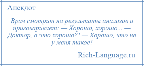 
    Врач смотрит на результаты анализов и приговаривает: — Хорошо, хорошо... — Доктор, а что хорошо?! — Хорошо, что не у меня такое!