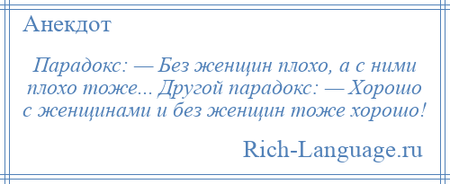 
    Парадокс: — Без женщин плохо, а с ними плохо тоже... Другой парадокс: — Хорошо с женщинами и без женщин тоже хорошо!