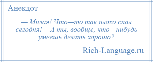 
    — Милая! Что—то так плохо спал сегодня!— А ты, вообще, что—нибудь умеешь делать хорошо?