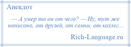 
    — А умер то он от чего? — Ну, тут же написано, от друзей, от семьи, от коллег...