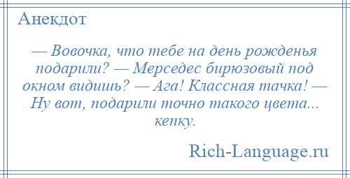 
    — Вовочка, что тебе на день рожденья подарили? — Мерседес бирюзовый под окном видишь? — Ага! Классная тачка! — Ну вот, подарили точно такого цвета... кепку.