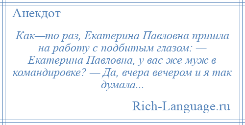 
    Как—то раз, Екатерина Павловна пришла на работу с подбитым глазом: — Екатерина Павловна, у вас же муж в командировке? — Да, вчера вечером и я так думала...