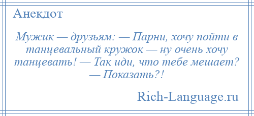 
    Мужик — друзьям: — Парни, хочу пойти в танцевальный кружок — ну очень хочу танцевать! — Так иди, что тебе мешает? — Показать?!