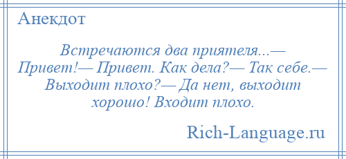 
    Встречаются два приятеля...— Привет!— Привет. Как дела?— Так себе.— Выходит плохо?— Да нет, выходит хорошо! Входит плохо.
