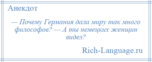 
    — Почему Германия дала миру так много философов? — А ты немецких женщин видел?