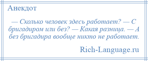 
    — Сколько человек здесь работает? — С бригадиром или без? — Какая разница. — А без бригадира вообще никто не работает.