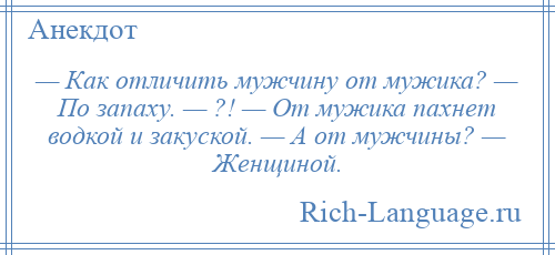 
    — Как отличить мужчину от мужика? — По запаху. — ?! — От мужика пахнет водкой и закуской. — А от мужчины? — Женщиной.