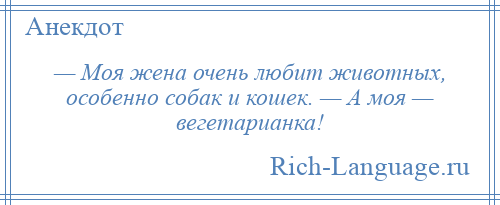 
    — Моя жена очень любит животных, особенно собак и кошек. — А моя — вегетарианка!