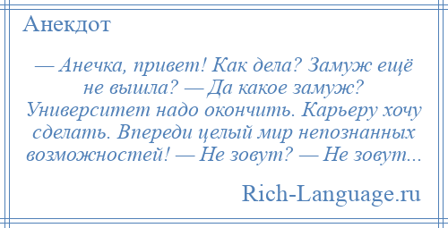 
    — Анечка, привет! Как дела? Замуж ещё не вышла? — Да какое замуж? Университет надо окончить. Карьеру хочу сделать. Впереди целый мир непознанных возможностей! — Не зовут? — Не зовут...