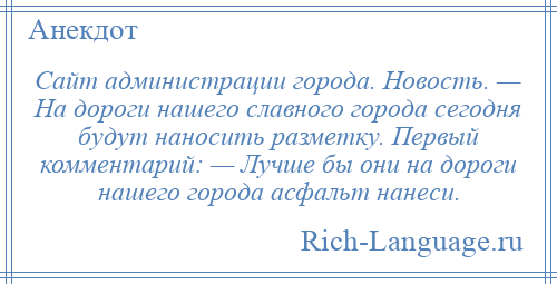 
    Сайт администрации города. Новость. — На дороги нашего славного города сегодня будут наносить разметку. Первый комментарий: — Лучше бы они на дороги нашего города асфальт нанеси.