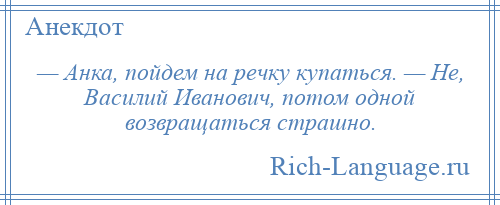 
    — Анка, пойдем на речку купаться. — Не, Василий Иванович, потом одной возвращаться страшно.