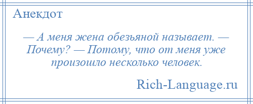 
    — А меня жена обезьяной называет. — Почему? — Потому, что от меня уже произошло несколько человек.