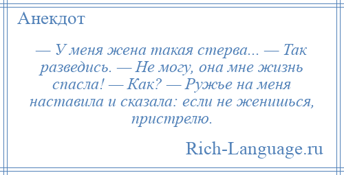 
    — У меня жена такая стерва... — Так разведись. — Не могу, она мне жизнь спасла! — Как? — Ружье на меня наставила и сказала: если не женишься, пристрелю.