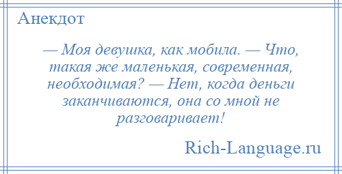 
    — Моя девушка, как мобила. — Что, такая же маленькая, современная, необходимая? — Нет, когда деньги заканчиваются, она со мной не разговаривает!