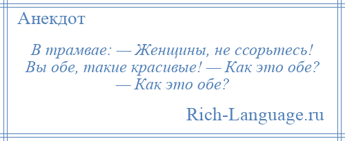 
    В трамвае: — Женщины, не ссорьтесь! Вы обе, такие красивые! — Как это обе? — Как это обе?