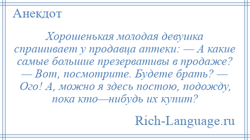 
    Хорошенькая молодая девушка спрашивает у продавца аптеки: — А какие самые большие презервативы в продаже? — Вот, посмотрите. Будете брать? — Ого! А, можно я здесь постою, подожду, пока кто—нибудь их купит?