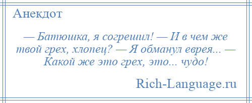 
    — Батюшка, я согрешил! — И в чем же твой грех, хлопец? — Я обманул еврея... — Какой же это грех, это... чудо!