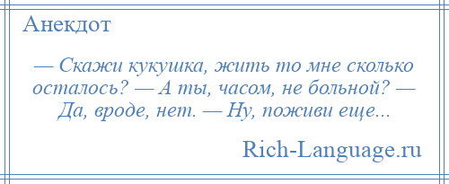 
    — Скажи кукушка, жить то мне сколько осталось? — А ты, часом, не больной? — Да, вроде, нет. — Ну, поживи еще...