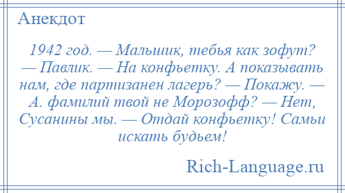 
    1942 год. — Мальшик, тебья как зофут? — Павлик. — На конфьетку. А показывать нам, где партизанен лагерь? — Покажу. — А. фамилий твой не Морозофф? — Нет, Сусанины мы. — Отдай конфьетку! Самьи искать будьем!