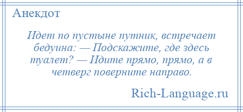 
    Идет по пустыне путник, встречает бедуина: — Подскажите, где здесь туалет? — Идите прямо, прямо, а в четверг поверните направо.