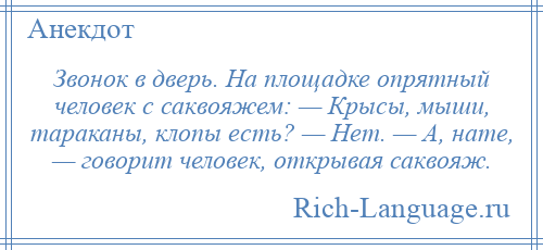 
    Звонок в дверь. На площадке опрятный человек с саквояжем: — Крысы, мыши, тараканы, клопы есть? — Нет. — А, нате, — говорит человек, открывая саквояж.