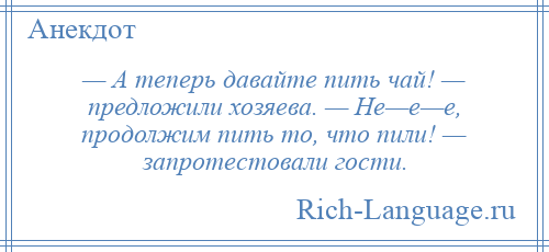 
    — А теперь давайте пить чай! — предложили хозяева. — Не—е—е, продолжим пить то, что пили! — запротестовали гости.