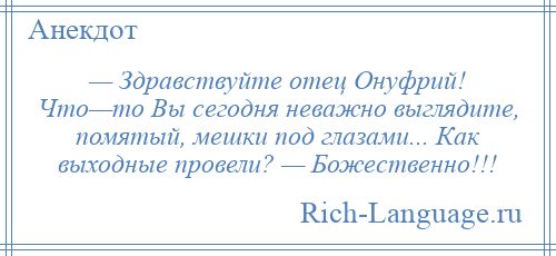 
    — Здравствуйте отец Онуфрий! Что—то Вы сегодня неважно выглядите, помятый, мешки под глазами... Как выходные провели? — Божественно!!!