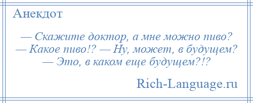 
    — Скажите доктор, а мне можно пиво? — Какое пиво!? — Ну, может, в будущем? — Это, в каком еще будущем?!?