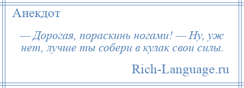 
    — Дорогая, пораскинь ногами! — Ну, уж нет, лучше ты собери в кулак свои силы.