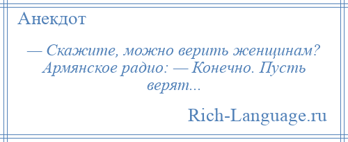 
    — Скажите, можно верить женщинам? Армянское радио: — Конечно. Пусть верят...