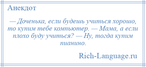 
    — Доченька, если будешь учиться хорошо, то купим тебе компьютер. — Мама, а если плохо буду учиться? — Ну, тогда купим пианино.