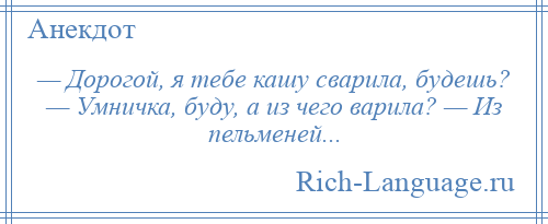 
    — Дорогой, я тебе кашу сварила, будешь? — Умничка, буду, а из чего варила? — Из пельменей...