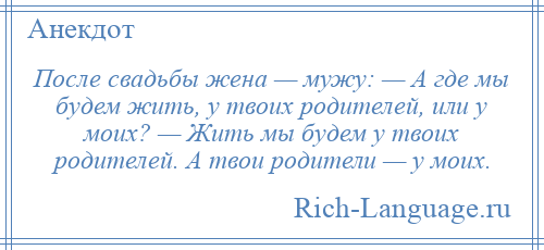 
    После свадьбы жена — мужу: — А где мы будем жить, у твоих родителей, или у моих? — Жить мы будем у твоих родителей. А твои родители — у моих.