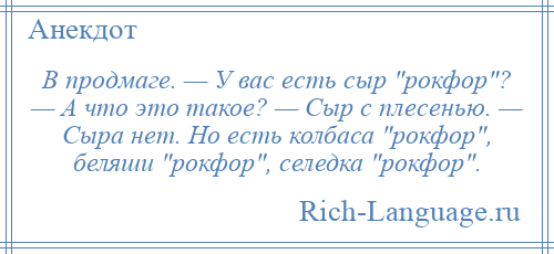 
    В продмаге. — У вас есть сыр рокфор ? — А что это такое? — Сыр с плесенью. — Сыра нет. Но есть колбаса рокфор , беляши рокфор , селедка рокфор .