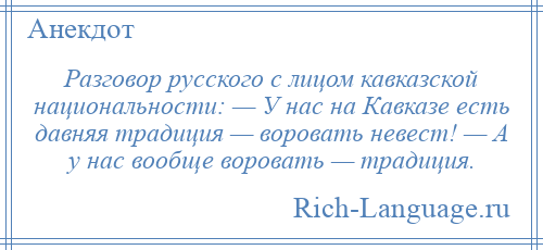 
    Разговор русского с лицом кавказской национальности: — У нас на Кавказе есть давняя традиция — воровать невест! — А у нас вообще воровать — традиция.
