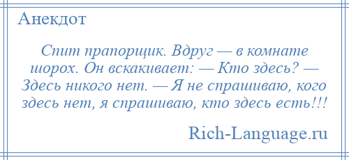 
    Спит прапорщик. Вдруг — в комнате шорох. Он вскакивает: — Кто здесь? — Здесь никого нет. — Я не спрашиваю, кого здесь нет, я спрашиваю, кто здесь есть!!!