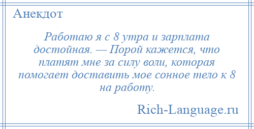 
    Работаю я с 8 утра и зарплата достойная. — Порой кажется, что платят мне за силу воли, которая помогает доставить мое сонное тело к 8 на работу.