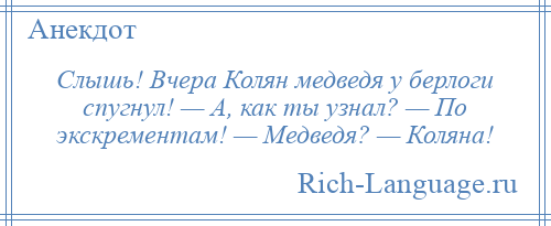 
    Слышь! Вчера Колян медведя у берлоги спугнул! — А, как ты узнал? — По экскрементам! — Медведя? — Коляна!