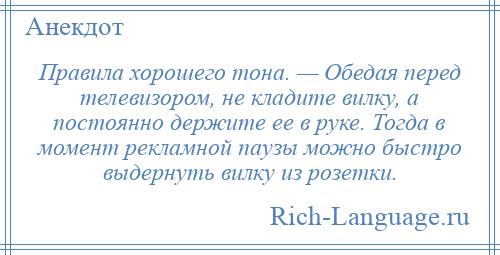 
    Правила хорошего тона. — Обедая перед телевизором, не кладите вилку, а постоянно держите ее в руке. Тогда в момент рекламной паузы можно быстро выдернуть вилку из розетки.