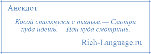 
    Косой столкнулся с пьяным:— Смотри куда идешь.— Иди куда смотришь.