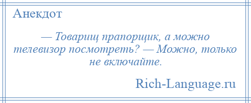 
    — Товарищ прапорщик, а можно телевизор посмотреть? — Можно, только не включайте.