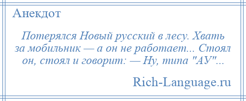 
    Потерялся Новый русский в лесу. Хвать за мобильник — а он не работает... Стоял он, стоял и говорит: — Ну, типа АУ ...