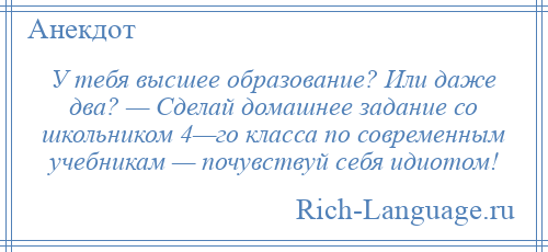 
    У тебя высшее образование? Или даже два? — Сделай домашнее задание со школьником 4—го класса по современным учебникам — почувствуй себя идиотом!