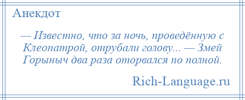 
    — Известно, что за ночь, проведённую с Клеопатрой, отрубали голову... — Змей Горыныч два раза оторвался по полной.