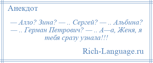 
    — Алло? Зина? — .. Сергей? — .. Альбина? — .. Герман Петрович? — .. А—а, Женя, я тебя сразу узнала!!!