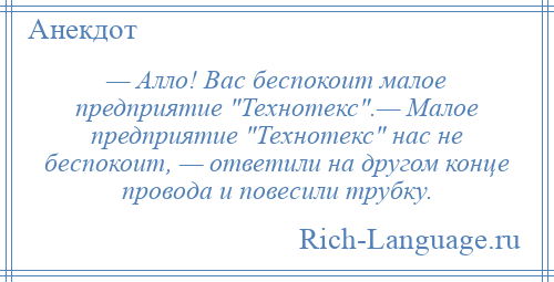 
    — Алло! Вас беспокоит малое предприятие Технотекс .— Малое предприятие Технотекс нас не беспокоит, — ответили на другом конце провода и повесили трубку.