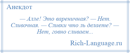 
    — Алле! Это вареничная? — Нет. Сливочная. — Сливки что ль делаете? — Нет, говно сливаем...