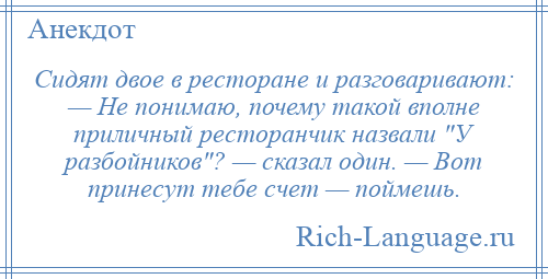 
    Сидят двое в ресторане и разговаривают: — Не понимаю, почему такой вполне приличный ресторанчик назвали У разбойников ? — сказал один. — Вот принесут тебе счет — поймешь.